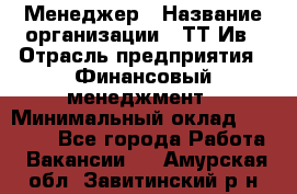 Менеджер › Название организации ­ ТТ-Ив › Отрасль предприятия ­ Финансовый менеджмент › Минимальный оклад ­ 35 000 - Все города Работа » Вакансии   . Амурская обл.,Завитинский р-н